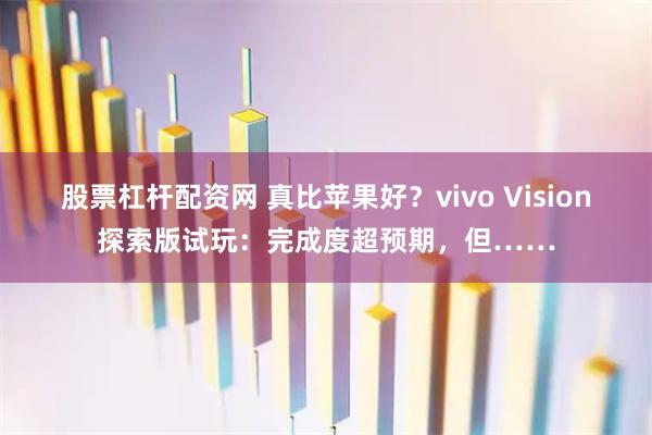 股票杠杆配资网 真比苹果好？vivo Vision探索版试玩：完成度超预期，但……
