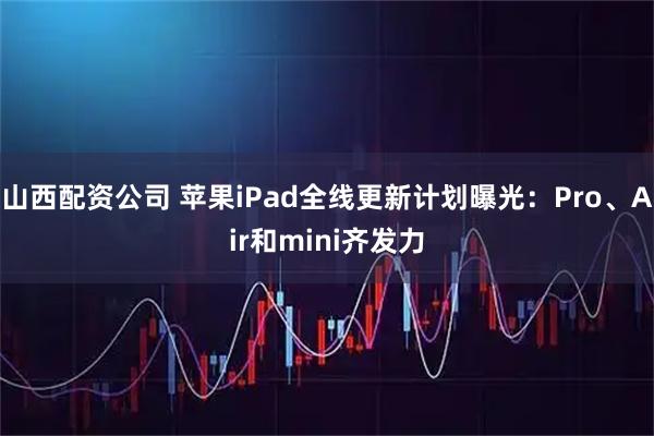 山西配资公司 苹果iPad全线更新计划曝光：Pro、Air和mini齐发力