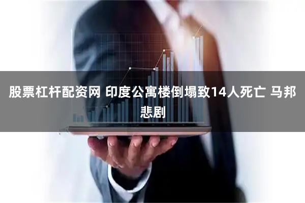 股票杠杆配资网 印度公寓楼倒塌致14人死亡 马邦悲剧