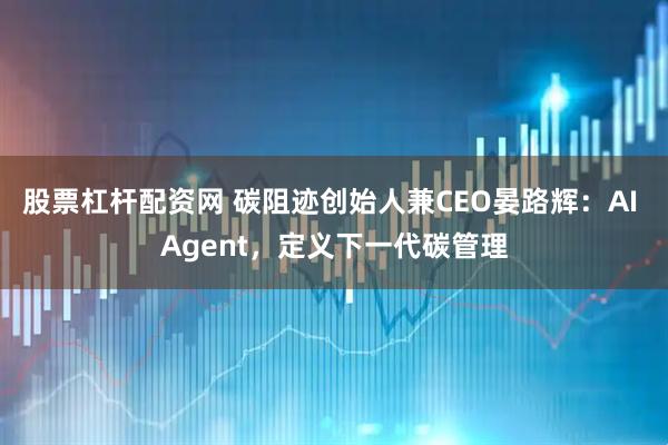 股票杠杆配资网 碳阻迹创始人兼CEO晏路辉：AI Agent，定义下一代碳管理