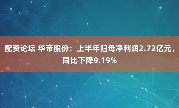 配资论坛 华帝股份：上半年归母净利润2.72亿元，同比下降9.19%