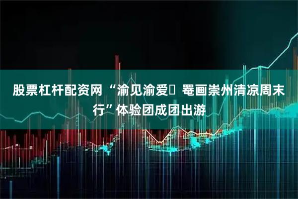 股票杠杆配资网 “渝见渝爱・罨画崇州清凉周末行”体验团成团出游