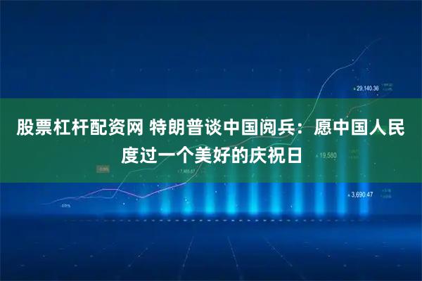股票杠杆配资网 特朗普谈中国阅兵：愿中国人民度过一个美好的庆祝日