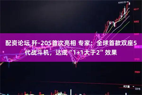 配资论坛 歼-20S首次亮相 专家：全球首款双座5代战斗机，达成“1+1大于2”效果