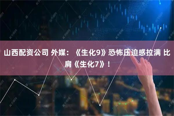 山西配资公司 外媒：《生化9》恐怖压迫感拉满 比肩《生化7》！