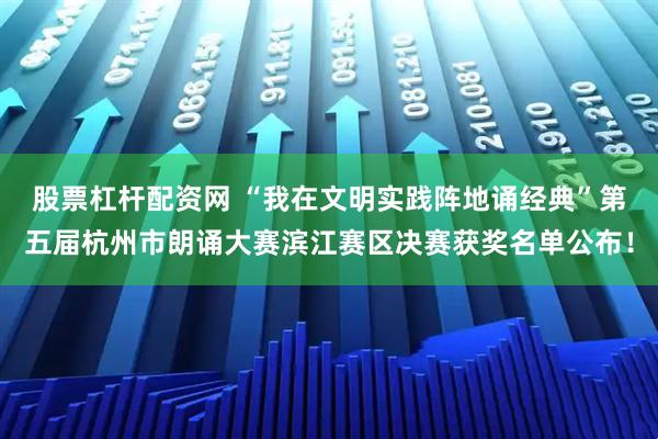 股票杠杆配资网 “我在文明实践阵地诵经典”第五届杭州市朗诵大赛滨江赛区决赛获奖名单公布！