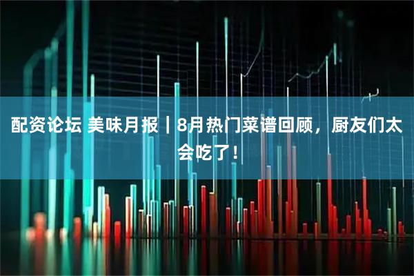 配资论坛 美味月报｜8月热门菜谱回顾，厨友们太会吃了！