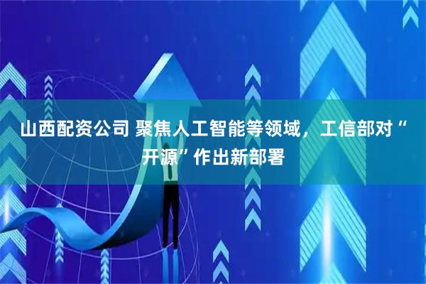 山西配资公司 聚焦人工智能等领域，工信部对“开源”作出新部署
