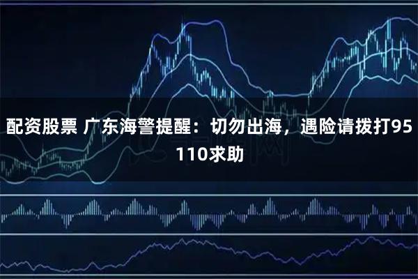 配资股票 广东海警提醒：切勿出海，遇险请拨打95110求助