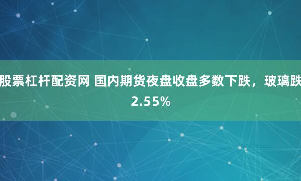 股票杠杆配资网 国内期货夜盘收盘多数下跌，玻璃跌2.55%