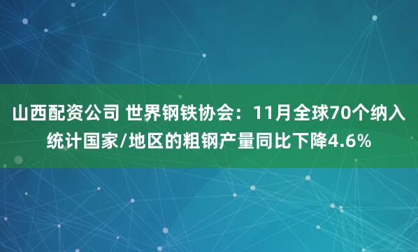 山西配资公司 世界钢铁协会：11月全球70个纳入统计国家/地区的粗钢产量同比下降4.6%