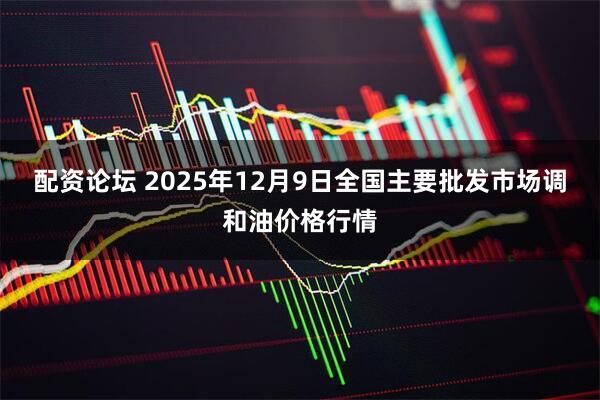 配资论坛 2025年12月9日全国主要批发市场调和油价格行情