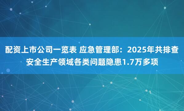 配资上市公司一览表 应急管理部：2025年共排查安全生产领域各类问题隐患1.7万多项