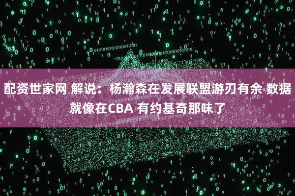配资世家网 解说：杨瀚森在发展联盟游刃有余 数据就像在CBA 有约基奇那味了