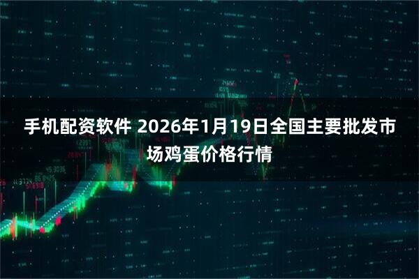 手机配资软件 2026年1月19日全国主要批发市场鸡蛋价格行情