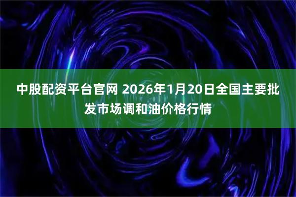 中股配资平台官网 2026年1月20日全国主要批发市场调和油价格行情