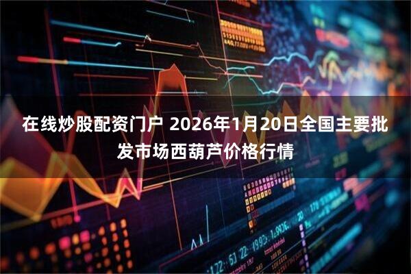 在线炒股配资门户 2026年1月20日全国主要批发市场西葫芦价格行情