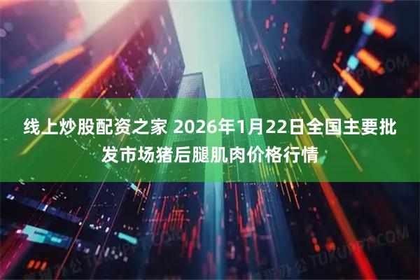 线上炒股配资之家 2026年1月22日全国主要批发市场猪后腿肌肉价格行情