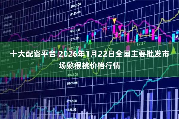 十大配资平台 2026年1月22日全国主要批发市场猕猴桃价格行情
