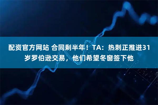 配资官方网站 合同剩半年！TA：热刺正推进31岁罗伯逊交易，他们希望冬窗签下他