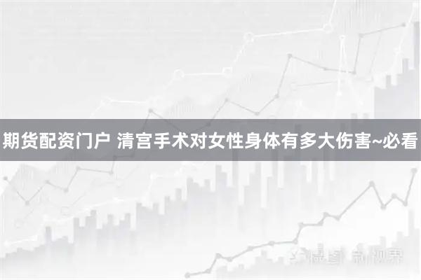 期货配资门户 清宫手术对女性身体有多大伤害~必看