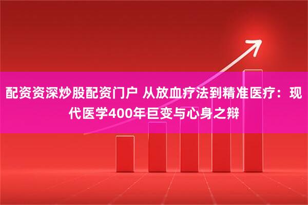 配资资深炒股配资门户 从放血疗法到精准医疗：现代医学400年巨变与心身之辩