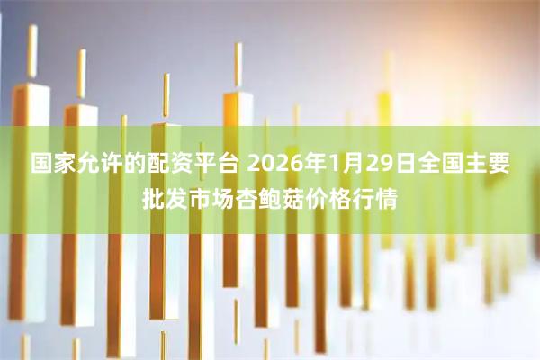 国家允许的配资平台 2026年1月29日全国主要批发市场杏鲍菇价格行情