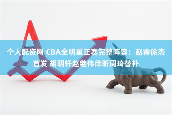 个人配资网 CBA全明星正赛完整阵容：赵睿徐杰首发 胡明轩赵继伟徐昕周琦替补