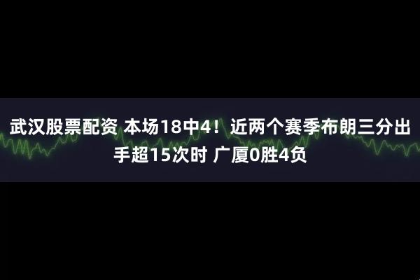 武汉股票配资 本场18中4！近两个赛季布朗三分出手超15次时 广厦0胜4负