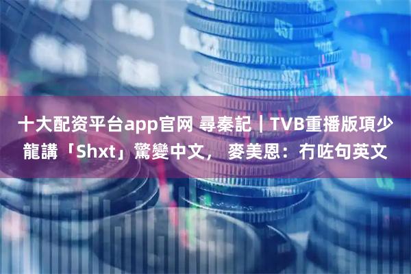 十大配资平台app官网 尋秦記｜TVB重播版項少龍講「Shxt」驚變中文， 麥美恩：冇咗句英文