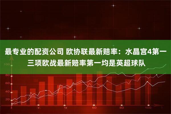 最专业的配资公司 欧协联最新赔率：水晶宫4第一 三项欧战最新赔率第一均是英超球队
