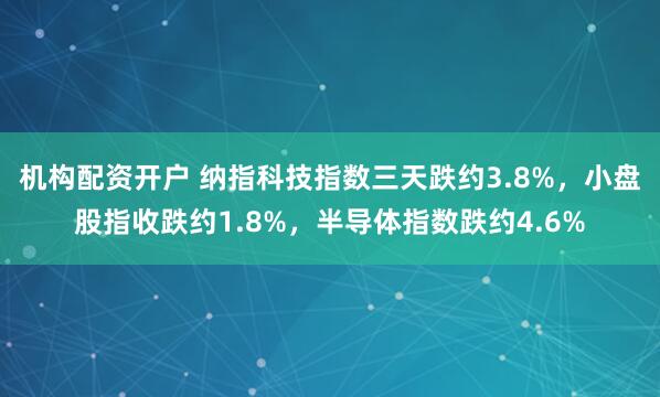 机构配资开户 纳指科技指数三天跌约3.8%，小盘股指收跌约1.8%，半导体指数跌约4.6%