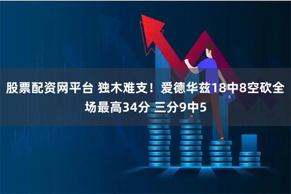 股票配资网平台 独木难支！爱德华兹18中8空砍全场最高34分 三分9中5