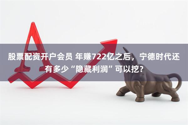 股票配资开户会员 年赚722亿之后，宁德时代还有多少“隐藏利润”可以挖？