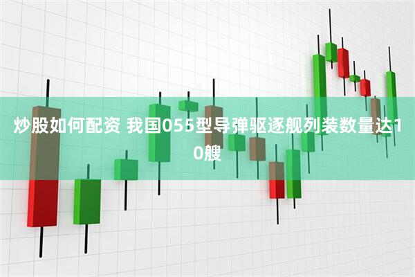 炒股如何配资 我国055型导弹驱逐舰列装数量达10艘