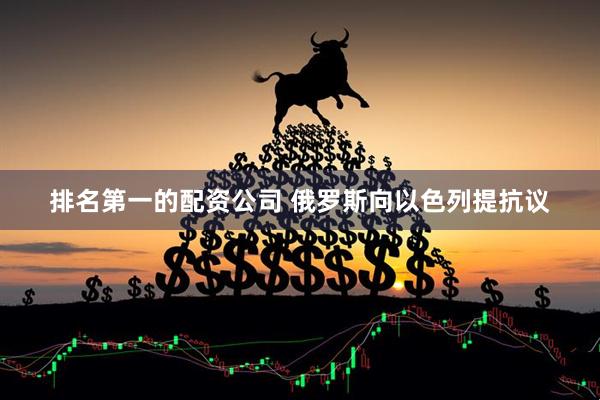 排名第一的配资公司 俄罗斯向以色列提抗议