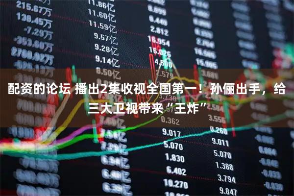 配资的论坛 播出2集收视全国第一！孙俪出手，给三大卫视带来“王炸”