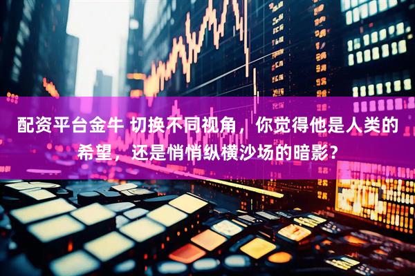 配资平台金牛 切换不同视角，你觉得他是人类的希望，还是悄悄纵横沙场的暗影？