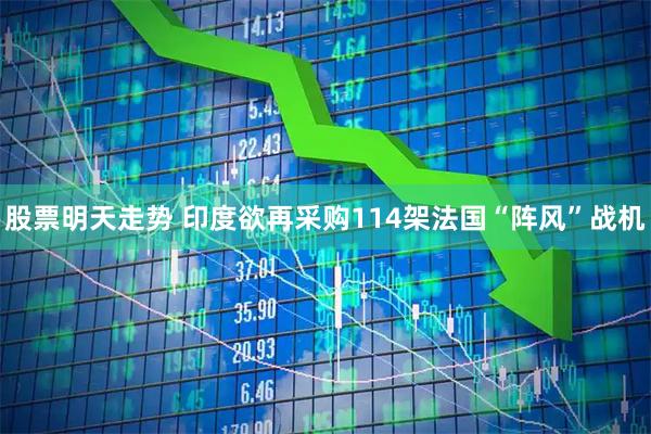 股票明天走势 印度欲再采购114架法国“阵风”战机