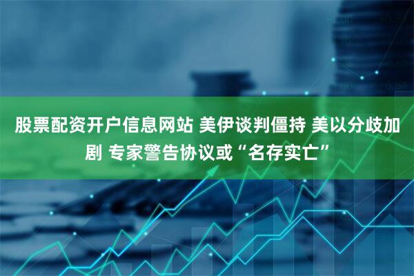 股票配资开户信息网站 美伊谈判僵持 美以分歧加剧 专家警告协议或“名存实亡”